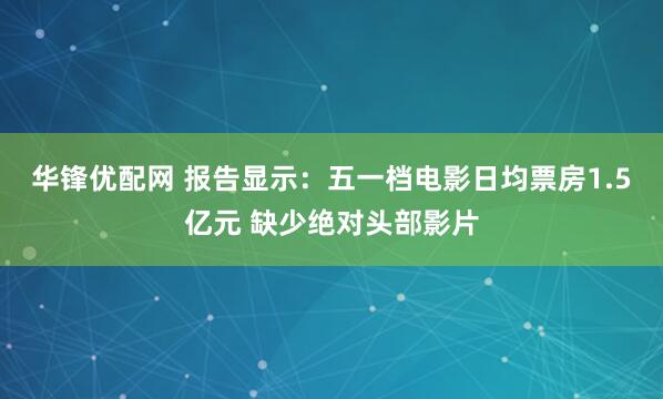 华锋优配网 报告显示：五一档电影日均票房1.5亿元 缺少绝对头部影片