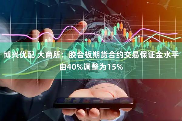 博兴优配 大商所：胶合板期货合约交易保证金水平由40%调整为15%