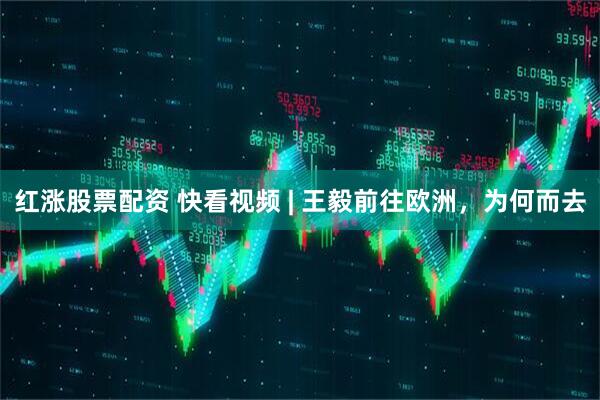 红涨股票配资 快看视频 | 王毅前往欧洲，为何而去