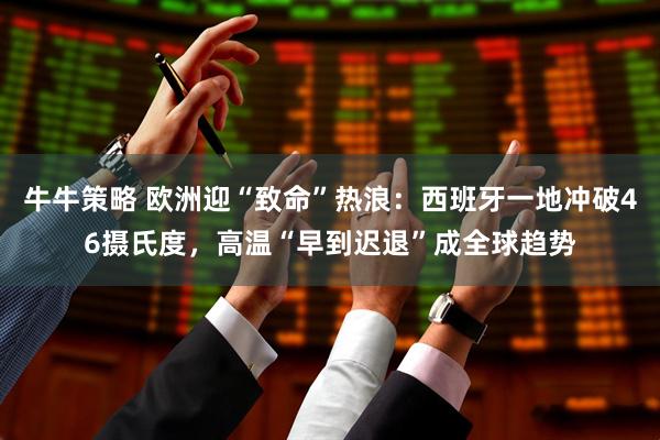 牛牛策略 欧洲迎“致命”热浪：西班牙一地冲破46摄氏度，高温“早到迟退”成全球趋势