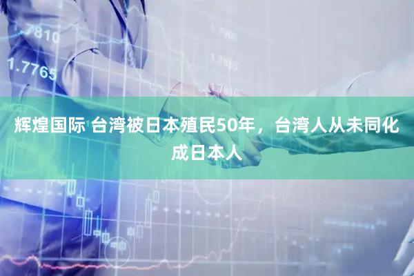 辉煌国际 台湾被日本殖民50年，台湾人从未同化成日本人