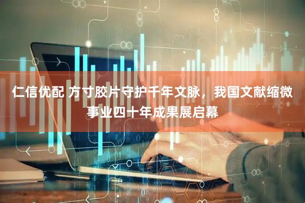 仁信优配 方寸胶片守护千年文脉，我国文献缩微事业四十年成果展启幕