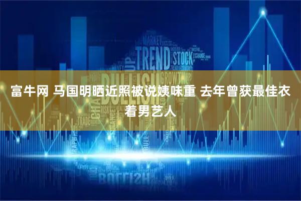 富牛网 马国明晒近照被说姨味重 去年曾获最佳衣着男艺人
