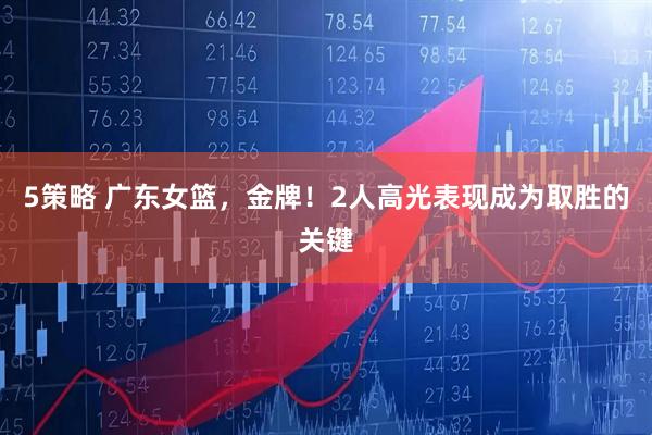 5策略 广东女篮，金牌！2人高光表现成为取胜的关键