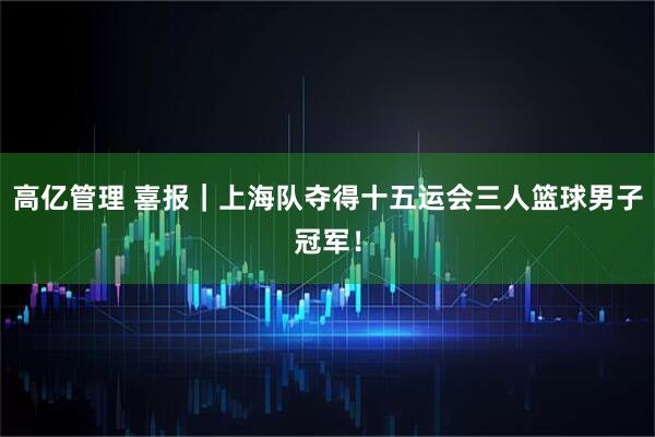 高亿管理 喜报｜上海队夺得十五运会三人篮球男子冠军！