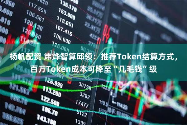 杨帆配资 炜烨智算邱领：推荐Token结算方式，百万Token成本可降至“几毛钱”级
