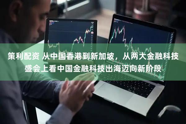 策利配资 从中国香港到新加坡，从两大金融科技盛会上看中国金融科技出海迈向新阶段