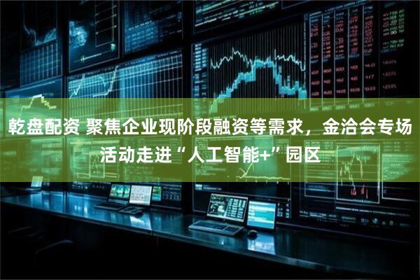 乾盘配资 聚焦企业现阶段融资等需求，金洽会专场活动走进“人工智能+”园区