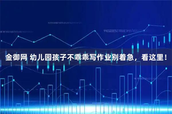 金御网 幼儿园孩子不乖乖写作业别着急，看这里！