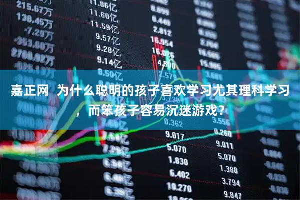 嘉正网  为什么聪明的孩子喜欢学习尤其理科学习，而笨孩子容易沉迷游戏？