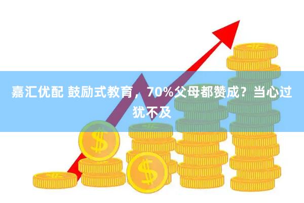 嘉汇优配 鼓励式教育，70%父母都赞成？当心过犹不及