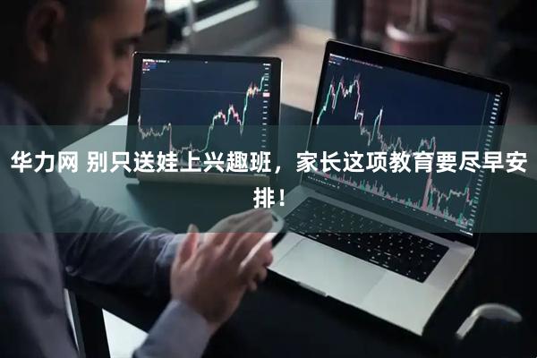 华力网 别只送娃上兴趣班，家长这项教育要尽早安排！