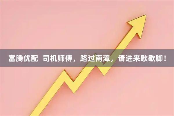 富腾优配  司机师傅，路过南漳，请进来歇歇脚！