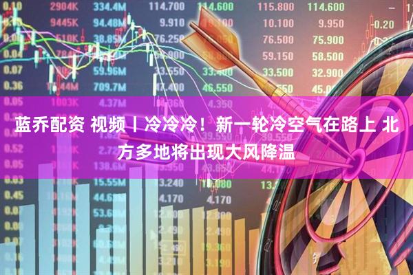 蓝乔配资 视频丨冷冷冷！新一轮冷空气在路上 北方多地将出现大风降温