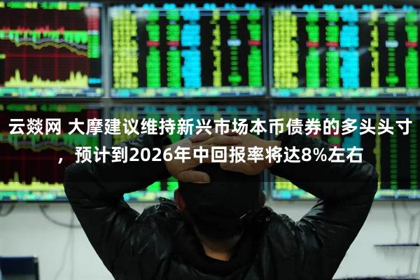 云燚网 大摩建议维持新兴市场本币债券的多头头寸，预计到2026年中回报率将达8%左右