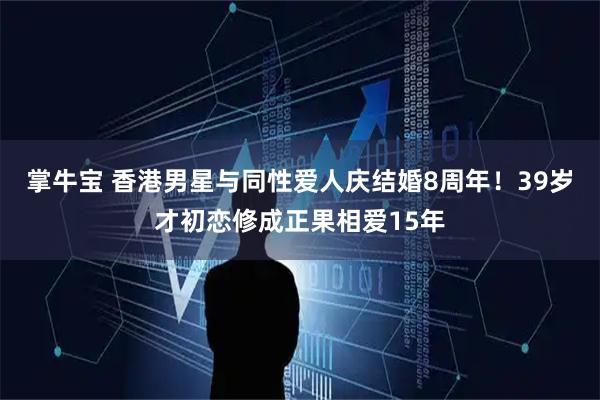 掌牛宝 香港男星与同性爱人庆结婚8周年！39岁才初恋修成正果相爱15年