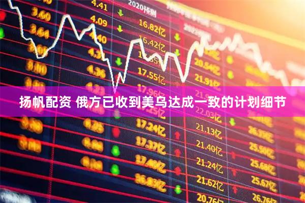 扬帆配资 俄方已收到美乌达成一致的计划细节