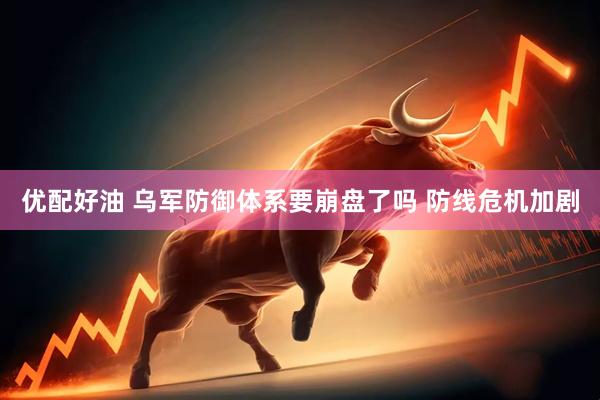 优配好油 乌军防御体系要崩盘了吗 防线危机加剧