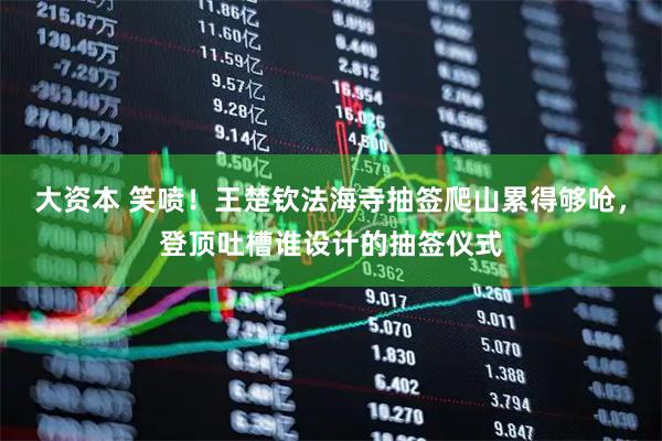 大资本 笑喷！王楚钦法海寺抽签爬山累得够呛，登顶吐槽谁设计的抽签仪式
