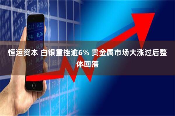 恒运资本 白银重挫逾6% 贵金属市场大涨过后整体回落