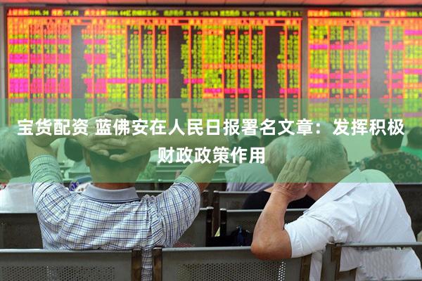 宝货配资 蓝佛安在人民日报署名文章：发挥积极财政政策作用