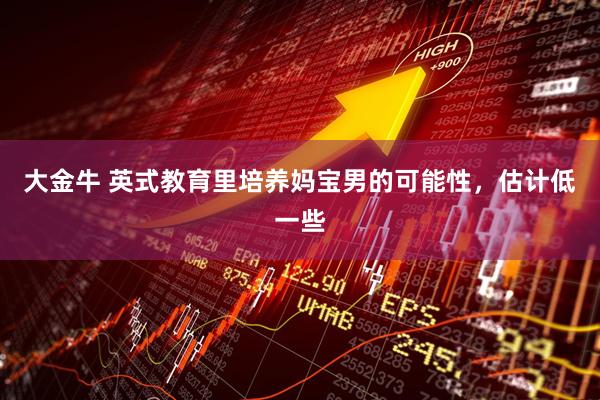 大金牛 英式教育里培养妈宝男的可能性，估计低一些