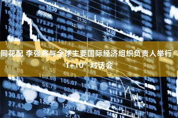 同花配 李强将与全球主要国际经济组织负责人举行“1+10”对话会