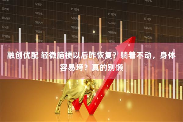 融创优配 轻微脑梗以后咋恢复？躺着不动，身体容易垮？真的别懒