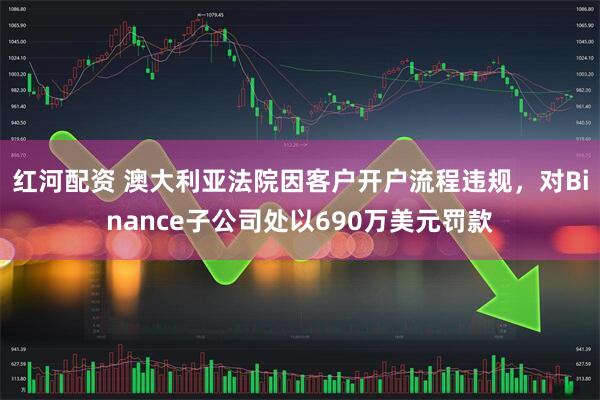 红河配资 澳大利亚法院因客户开户流程违规，对Binance子公司处以690万美元罚款