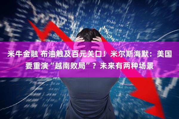 米牛金融 布油触及百元关口！米尔斯海默：美国要重演“越南败局”？未来有两种场景
